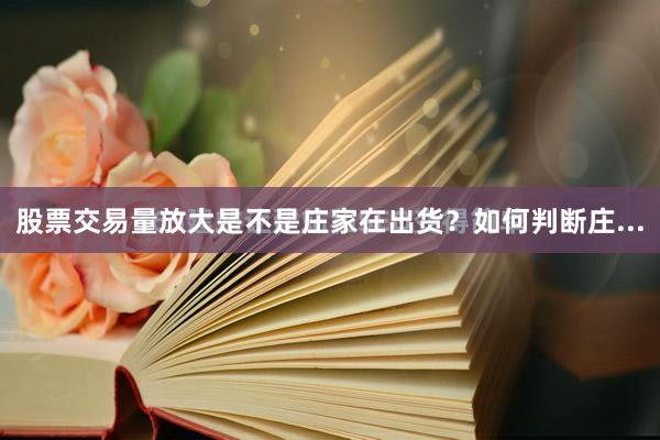 股票交易量放大是不是庄家在出货？如何判断庄...