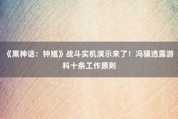 《黑神话：钟馗》战斗实机演示来了！冯骥透露游科十条工作原则