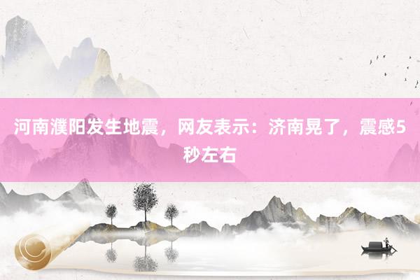 河南濮阳发生地震，网友表示：济南晃了，震感5秒左右