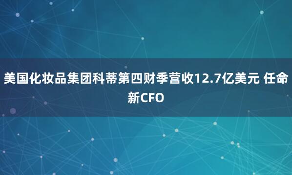 美国化妆品集团科蒂第四财季营收12.7亿美元 任命新CFO