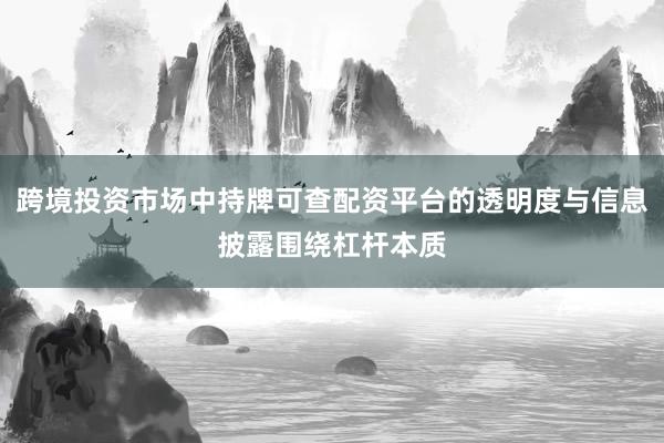 跨境投资市场中持牌可查配资平台的透明度与信息披露围绕杠杆本质
