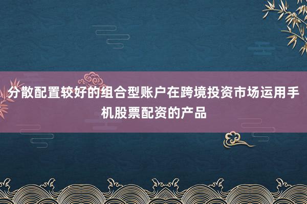 分散配置较好的组合型账户在跨境投资市场运用手机股票配资的产品