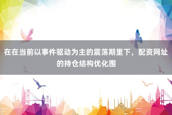在在当前以事件驱动为主的震荡期里下，配资网址的持仓结构优化围