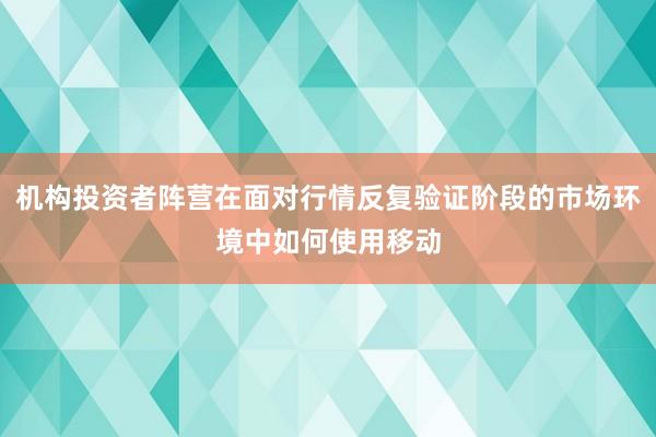 机构投资者阵营在面对行情反复验证阶段的市场环境中如何使用移动