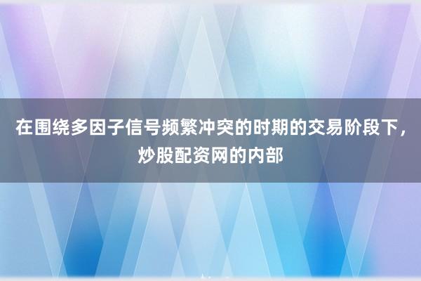 在围绕多因子信号频繁冲突的时期的交易阶段下，炒股配资网的内部