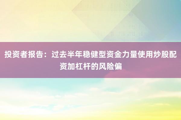 投资者报告：过去半年稳健型资金力量使用炒股配资加杠杆的风险偏
