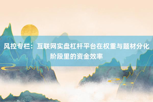 风控专栏：互联网实盘杠杆平台在权重与题材分化阶段里的资金效率