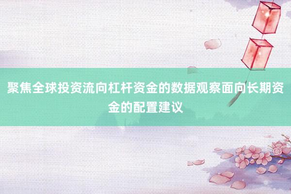 聚焦全球投资流向杠杆资金的数据观察面向长期资金的配置建议