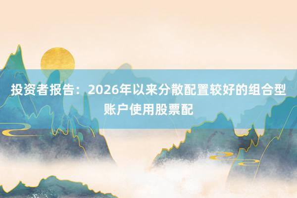 投资者报告：2026年以来分散配置较好的组合型账户使用股票配