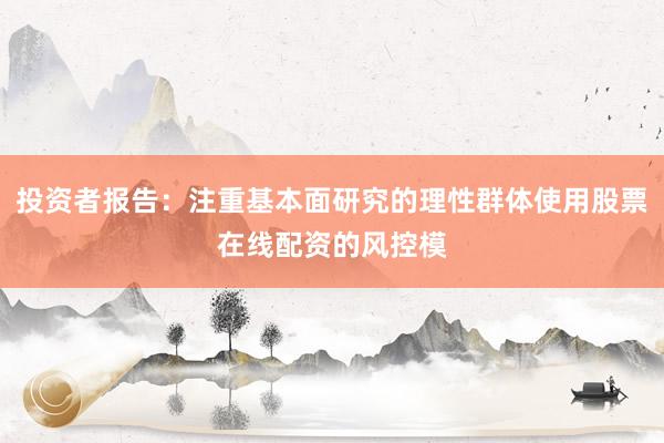 投资者报告：注重基本面研究的理性群体使用股票在线配资的风控模