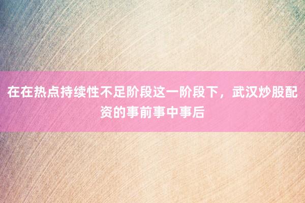 在在热点持续性不足阶段这一阶段下，武汉炒股配资的事前事中事后