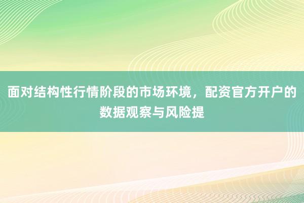 面对结构性行情阶段的市场环境，配资官方开户的数据观察与风险提