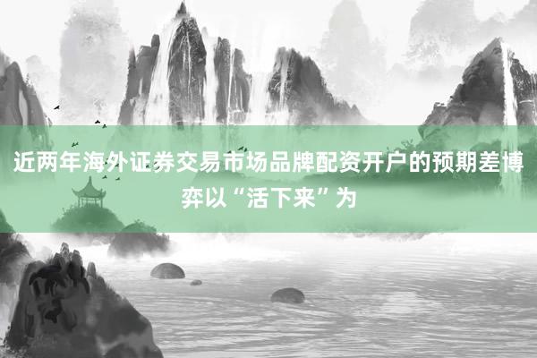 近两年海外证券交易市场品牌配资开户的预期差博弈以“活下来”为
