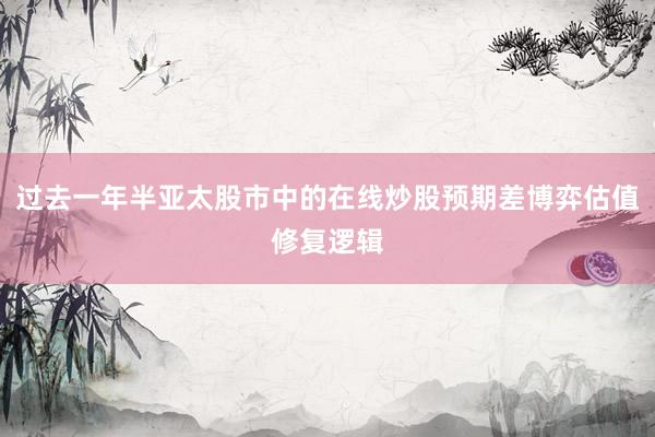 过去一年半亚太股市中的在线炒股预期差博弈估值修复逻辑