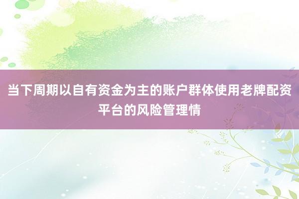 当下周期以自有资金为主的账户群体使用老牌配资平台的风险管理情