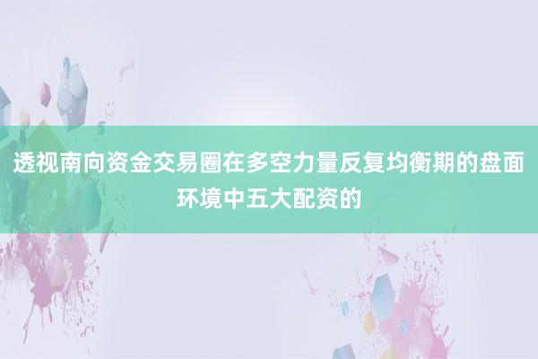 透视南向资金交易圈在多空力量反复均衡期的盘面环境中五大配资的