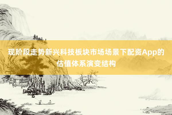 现阶段走势新兴科技板块市场场景下配资App的估值体系演变结构