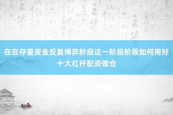 在在存量资金反复博弈阶段这一阶段阶段如何用好十大杠杆配资做仓