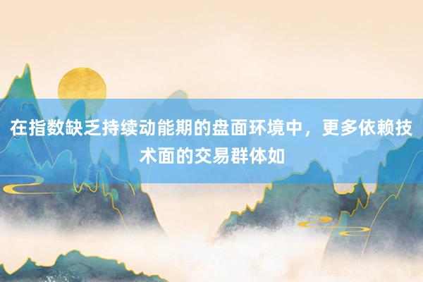 在指数缺乏持续动能期的盘面环境中，更多依赖技术面的交易群体如