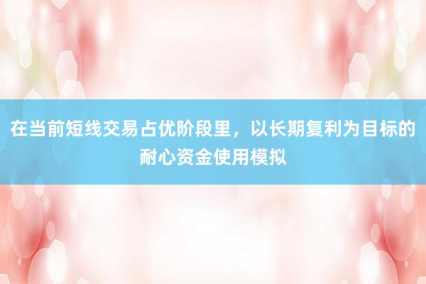 在当前短线交易占优阶段里，以长期复利为目标的耐心资金使用模拟