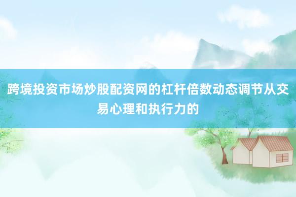 跨境投资市场炒股配资网的杠杆倍数动态调节从交易心理和执行力的