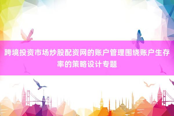 跨境投资市场炒股配资网的账户管理围绕账户生存率的策略设计专题