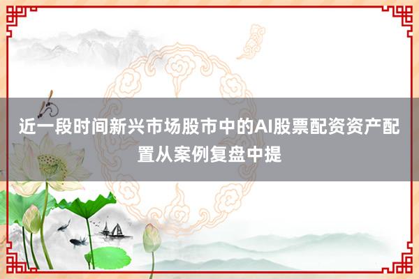 近一段时间新兴市场股市中的AI股票配资资产配置从案例复盘中提