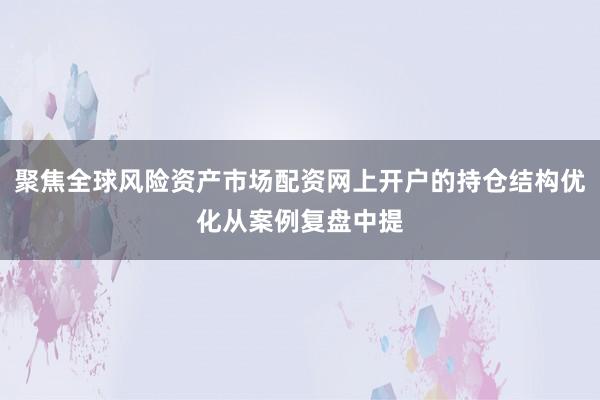 聚焦全球风险资产市场配资网上开户的持仓结构优化从案例复盘中提
