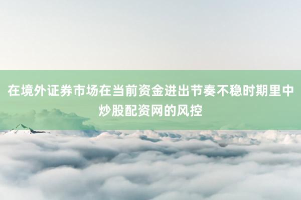 在境外证券市场在当前资金进出节奏不稳时期里中炒股配资网的风控