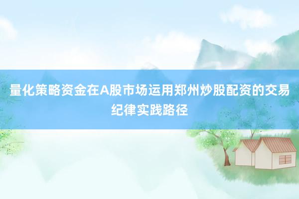 量化策略资金在A股市场运用郑州炒股配资的交易纪律实践路径