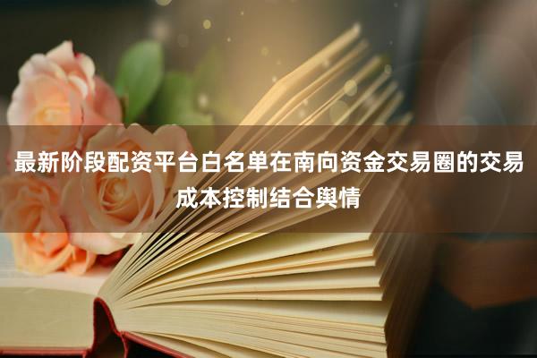 最新阶段配资平台白名单在南向资金交易圈的交易成本控制结合舆情