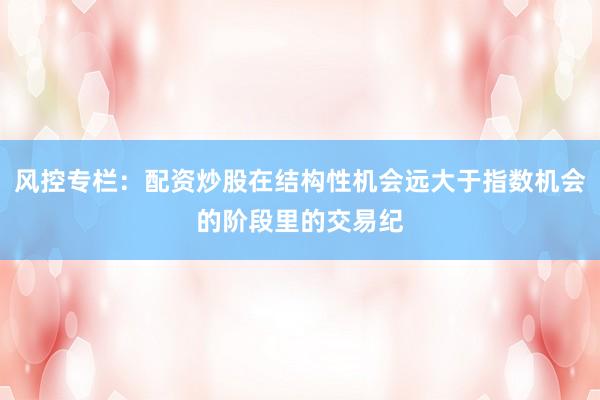 风控专栏：配资炒股在结构性机会远大于指数机会的阶段里的交易纪