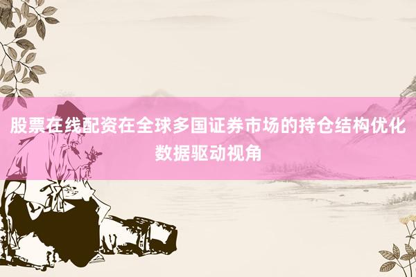 股票在线配资在全球多国证券市场的持仓结构优化数据驱动视角
