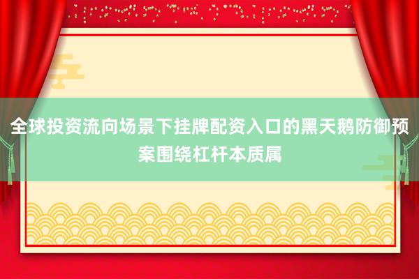 全球投资流向场景下挂牌配资入口的黑天鹅防御预案围绕杠杆本质属