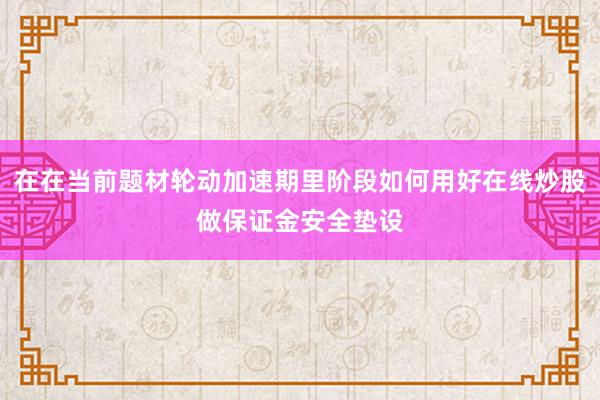 在在当前题材轮动加速期里阶段如何用好在线炒股做保证金安全垫设