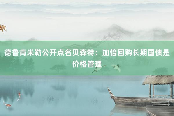 德鲁肯米勒公开点名贝森特：加倍回购长期国债是价格管理