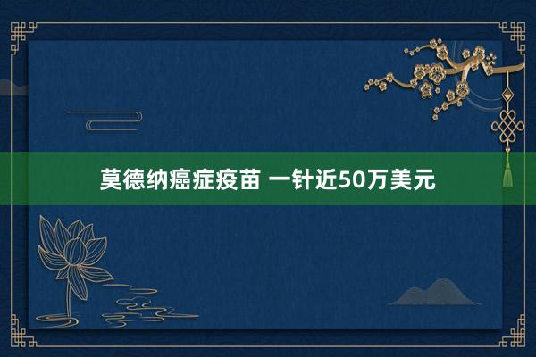 莫德纳癌症疫苗 一针近50万美元