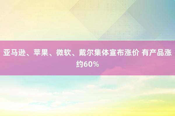 亚马逊、苹果、微软、戴尔集体宣布涨价 有产品涨约60%