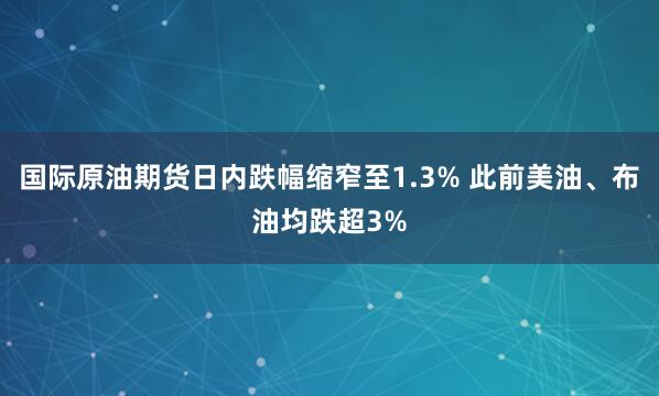 国际原油期货日内跌幅缩窄至1.3% 此前美油、布油均跌超3%