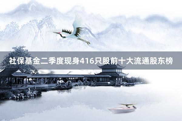 社保基金二季度现身416只股前十大流通股东榜