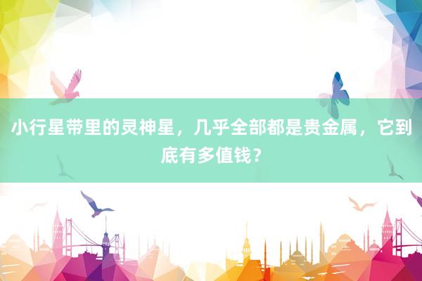 小行星带里的灵神星，几乎全部都是贵金属，它到底有多值钱？