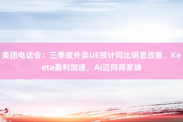 美团电话会：三季度外卖UE预计同比明显改善，Keeta盈利加速，AI迈向商家端