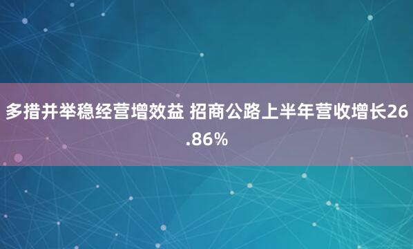 多措并举稳经营增效益 招商公路上半年营收增长26.86%