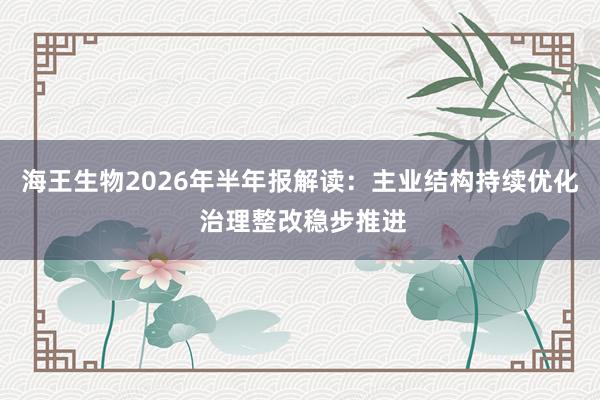 海王生物2026年半年报解读：主业结构持续优化 治理整改稳步推进