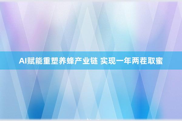 AI赋能重塑养蜂产业链 实现一年两茬取蜜