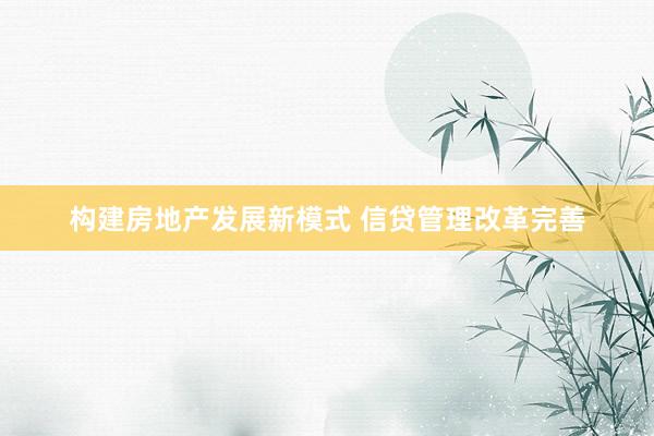 构建房地产发展新模式 信贷管理改革完善