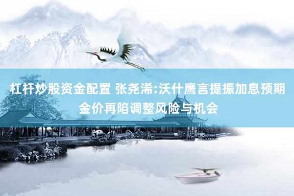杠杆炒股资金配置 张尧浠:沃什鹰言提振加息预期 金价再陷调整风险与机会