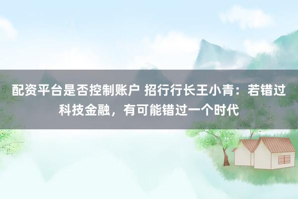 配资平台是否控制账户 招行行长王小青：若错过科技金融，有可能错过一个时代