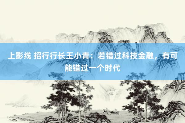 上影线 招行行长王小青：若错过科技金融，有可能错过一个时代