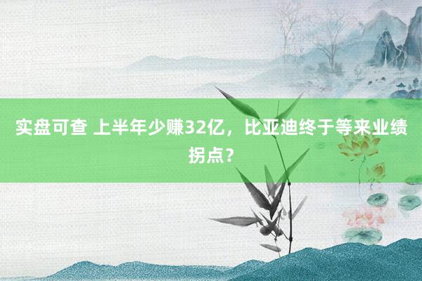 实盘可查 上半年少赚32亿，比亚迪终于等来业绩拐点？